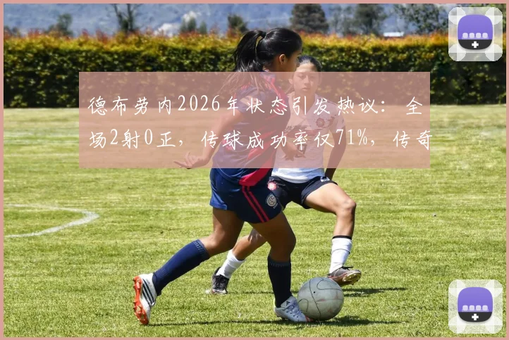 德布劳内2026年状态引发热议：全场2射0正，传球成功率仅71%，传奇生涯是否面临转折？