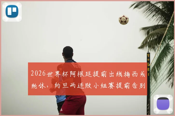 2026世界杯阿根廷提前出线梅西或轮休,约旦两连败小组赛提前告别原因解析