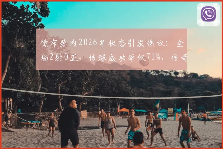 德布劳内2026年状态引发热议：全场2射0正，传球成功率仅71%，传奇生涯是否面临转折？