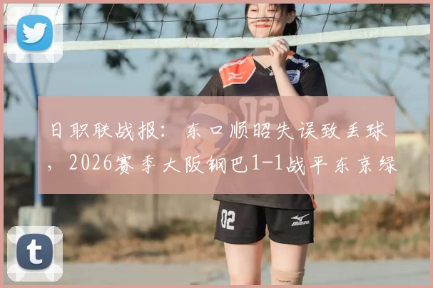 日职联战报:东口顺昭失误致丢球,2026赛季大阪钢巴1-1战平东京绿茵关键点解析