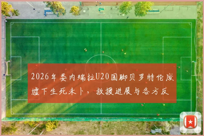 2026年委内瑞拉U20国脚贝罗特伦废墟下生死未卜，救援进展与各方反应汇总