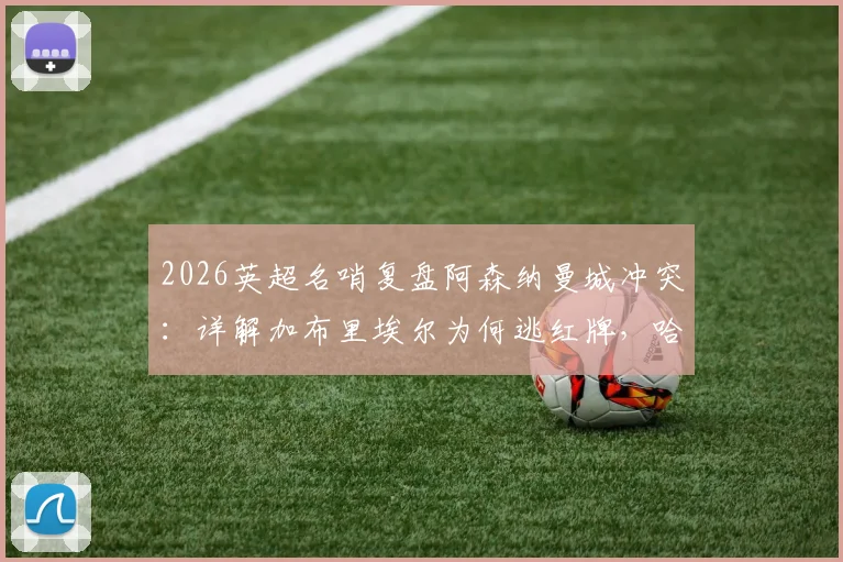 2026英超名哨复盘阿森纳曼城冲突：详解加布里埃尔为何逃红牌，哈兰德关键作用与一人一黄判罚正确性分析