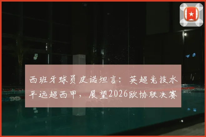 西班牙球员皮诺坦言：英超竞技水平远超西甲，展望2026欧协联决赛直言己方非热门