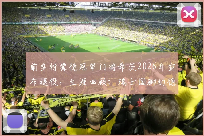 前多特蒙德冠军门将希茨2026年宣布退役，生涯回顾：瑞士国脚的德甲与德国杯荣耀之路