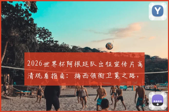 2026世界杯阿根廷队出征宣传片高清观看指南：梅西领衔卫冕之路，附完整版下载与阵容解读