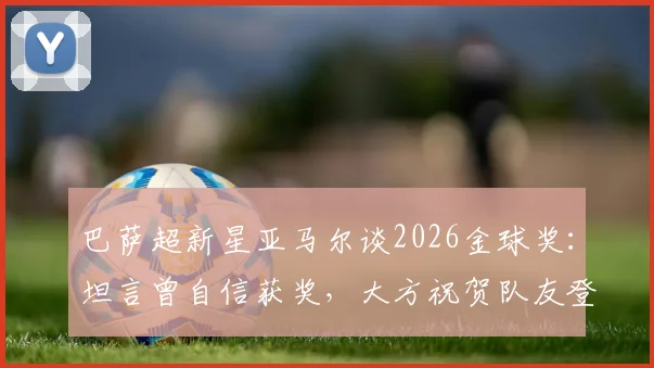 巴萨超新星亚马尔谈2026金球奖:坦言曾自信获奖,大方祝贺队友登贝莱夺魁背后故事