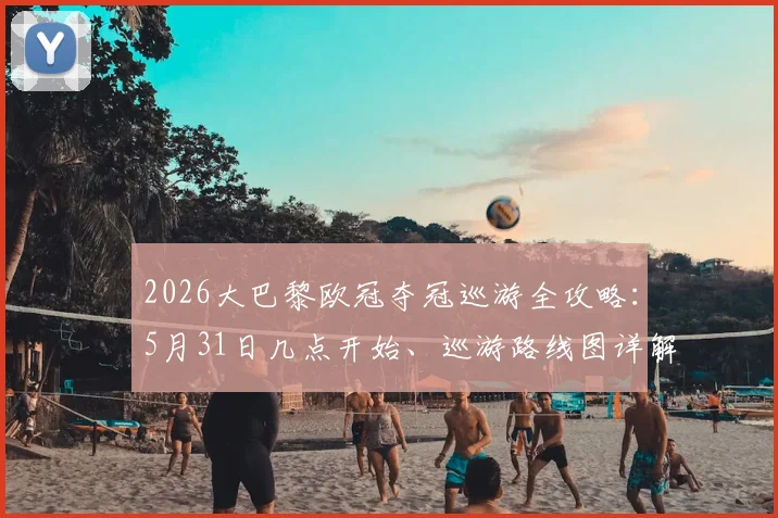 2026大巴黎欧冠夺冠巡游全攻略：5月31日几点开始、巡游路线图详解，现场视频与姆巴佩发言速递