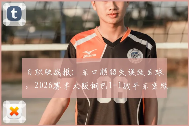 日职联战报:东口顺昭失误致丢球,2026赛季大阪钢巴1-1战平东京绿茵关键点解析