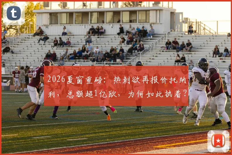 2026夏窗重磅：热刺欲再报价托纳利，总额超1亿欧，为何如此执着？