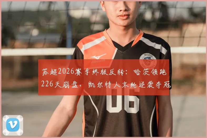 苏超2026赛季终极反转:哈茨领跑226天崩盘,凯尔特人末轮逆袭夺冠全解析