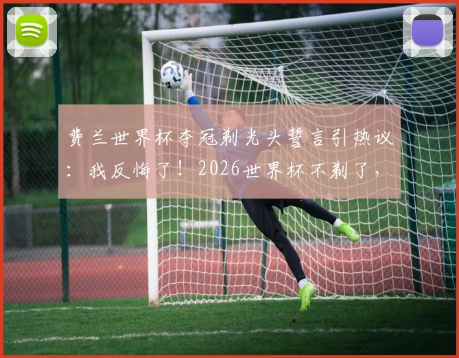 费兰世界杯夺冠剃光头誓言引热议：我反悔了！2026世界杯不剃了，回应原文解析