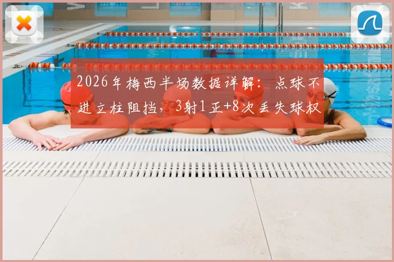 2026年梅西半场数据详解：点球不进立柱阻挡，3射1正+8次丢失球权表现全回顾