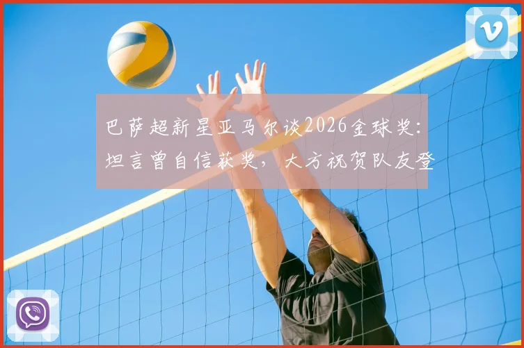 巴萨超新星亚马尔谈2026金球奖：坦言曾自信获奖，大方祝贺队友登贝莱夺魁背后故事