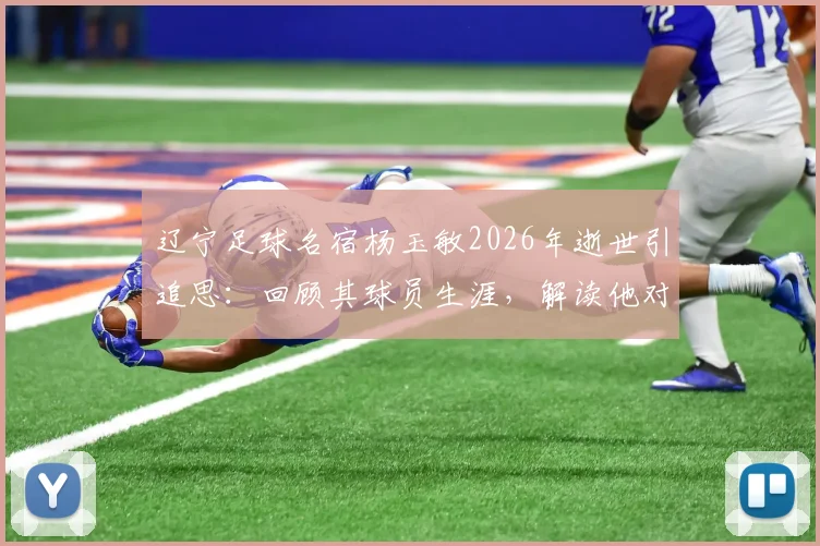 辽宁足球名宿杨玉敏2026年逝世引追思：回顾其球员生涯，解读他对中国足球的贡献与老球迷记忆