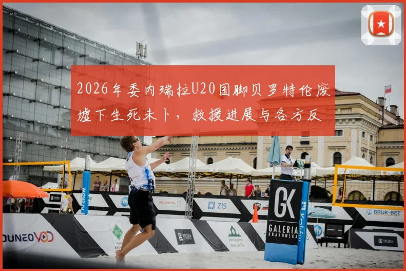 2026年委内瑞拉U20国脚贝罗特伦废墟下生死未卜，救援进展与各方反应汇总