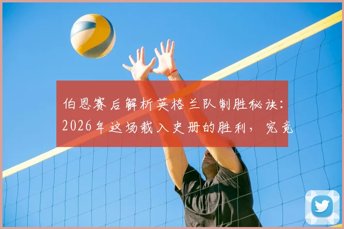 伯恩赛后解析英格兰队制胜秘诀：2026年这场载入史册的胜利，究竟赢在哪几个关键点？
