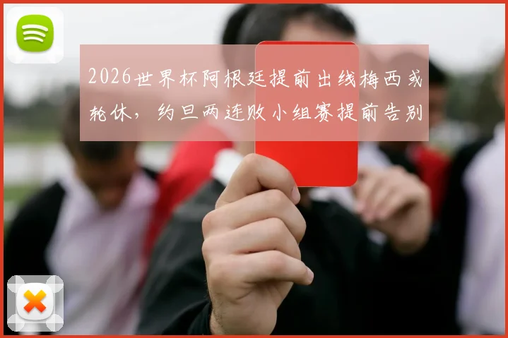 2026世界杯阿根廷提前出线梅西或轮休，约旦两连败小组赛提前告别原因解析