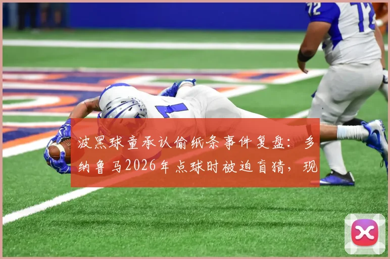 波黑球童承认偷纸条事件复盘：多纳鲁马2026年点球时被迫盲猜，现场愤怒细节首次曝光