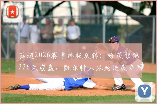 苏超2026赛季终极反转:哈茨领跑226天崩盘,凯尔特人末轮逆袭夺冠全解析