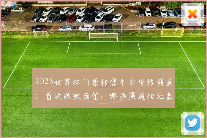 2026世界杯门票转售平台价格调查:首次跌破面值,哪些渠道转让靠谱又安全?解读太阳报最新消息