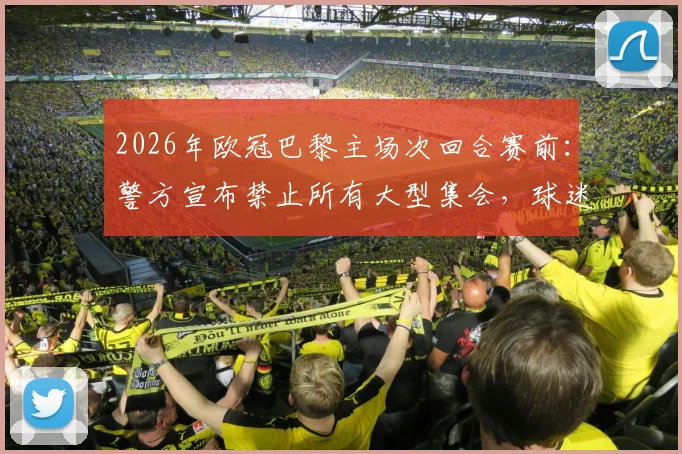 2026年欧冠巴黎主场次回合赛前：警方宣布禁止所有大型集会，球迷须知最新安全规定与应对指南