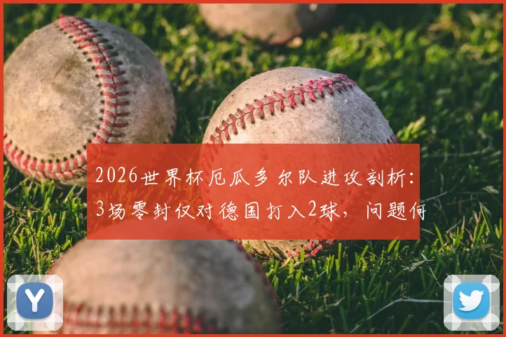 2026世界杯厄瓜多尔队进攻剖析：3场零封仅对德国打入2球，问题何在及未来出路