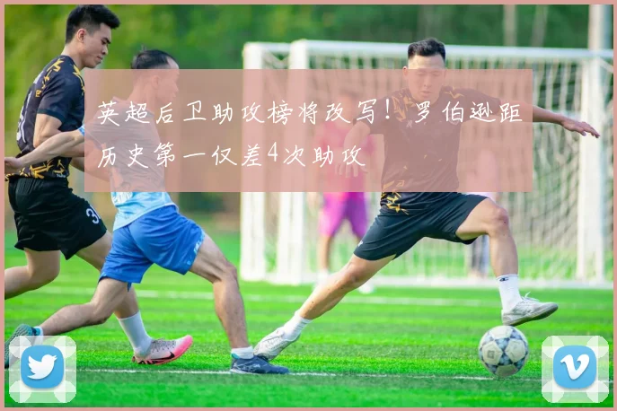 英超后卫助攻榜将改写！罗伯逊距历史第一仅差4次助攻