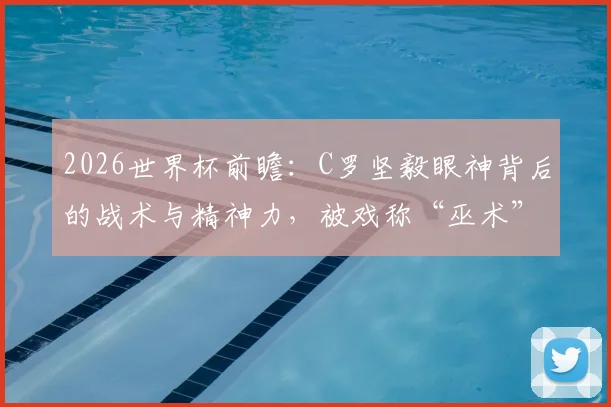 2026世界杯前瞻：C罗坚毅眼神背后的战术与精神力，被戏称“巫术”的真相