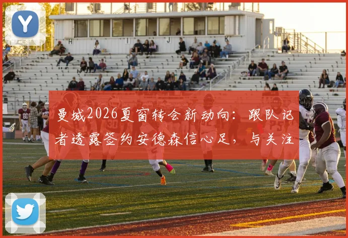 曼城2026夏窗转会新动向：跟队记者透露签约安德森信心足，与关注托纳利情况无关