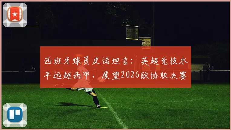 西班牙球员皮诺坦言：英超竞技水平远超西甲，展望2026欧协联决赛直言己方非热门
