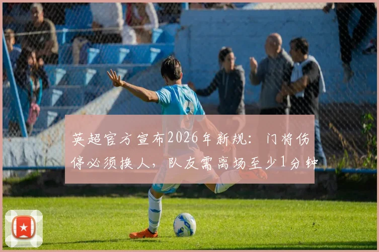 英超官方宣布2026年新规：门将伤停必须换人，队友需离场至少1分钟，战术影响全解析