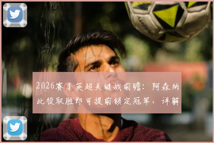 2026赛季英超关键战前瞻:阿森纳此役取胜即可提前锁定冠军,详解所需条件与对手伯恩利降级后的影响