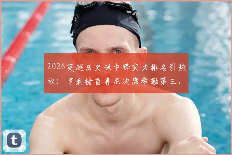 2026英超历史级中锋实力排名引热议：亨利榜首鲁尼次席希勒第三，迪尼犀利点评哈兰德未进前十