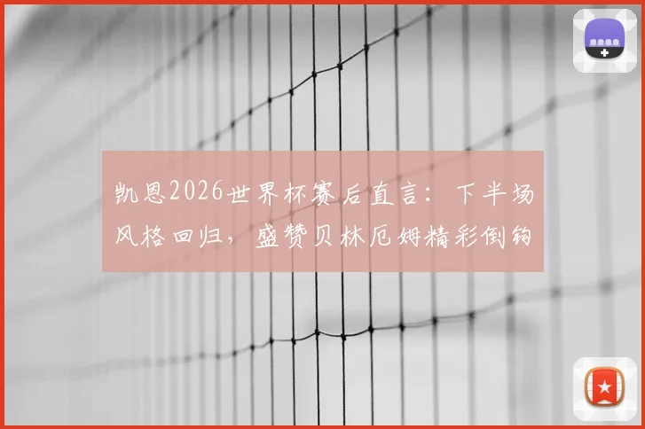 凯恩2026世界杯赛后直言：下半场风格回归，盛赞贝林厄姆精彩倒钩，英格兰队内采访实录