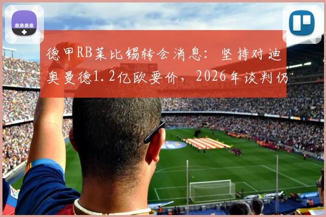 德甲RB莱比锡转会消息：坚持对迪奥曼德1.2亿欧要价，2026年谈判仍在拉锯，双方最新动态解析