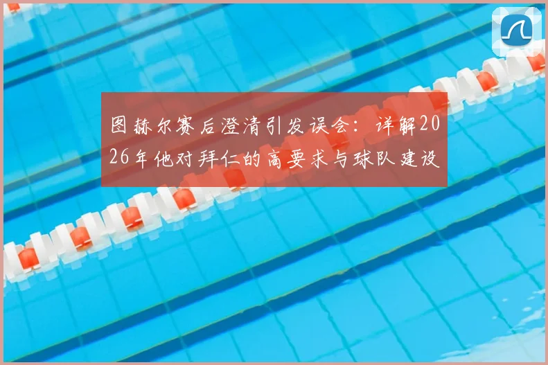 图赫尔赛后澄清引发误会：详解2026年他对拜仁的高要求与球队建设思路