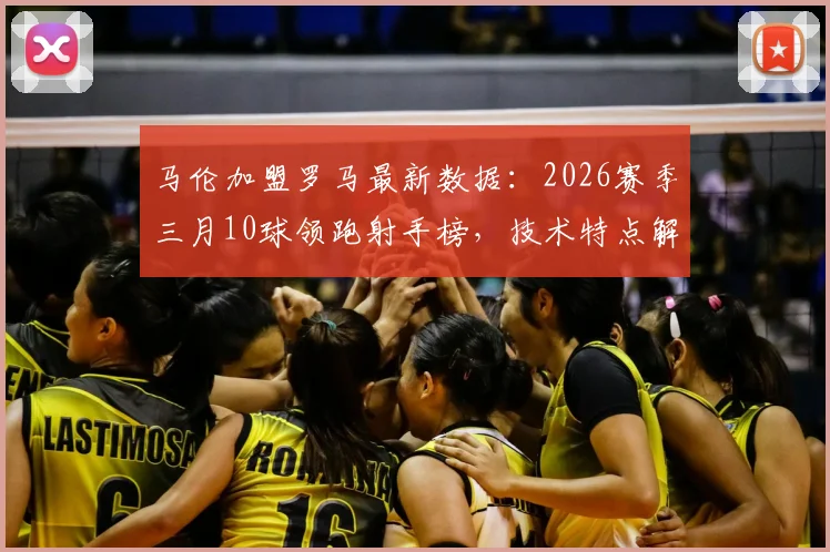 马伦加盟罗马最新数据:2026赛季三月10球领跑射手榜,技术特点解析